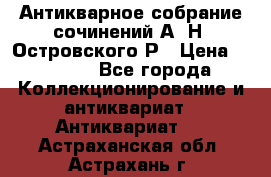 Антикварное собрание сочинений А. Н. Островского Р › Цена ­ 6 000 - Все города Коллекционирование и антиквариат » Антиквариат   . Астраханская обл.,Астрахань г.